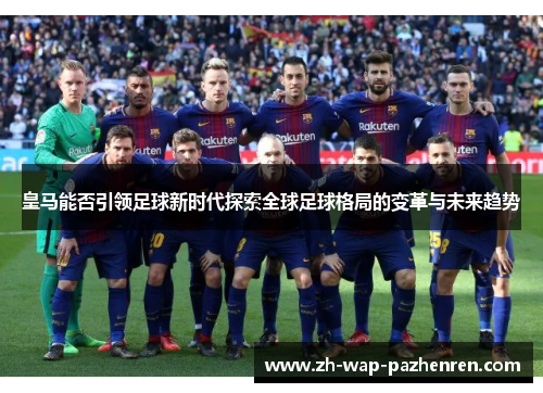 皇马能否引领足球新时代探索全球足球格局的变革与未来趋势
