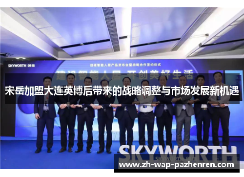 宋岳加盟大连英博后带来的战略调整与市场发展新机遇