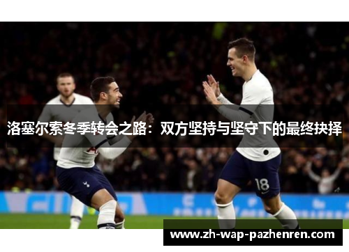 洛塞尔索冬季转会之路：双方坚持与坚守下的最终抉择