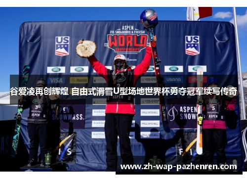 谷爱凌再创辉煌 自由式滑雪U型场地世界杯勇夺冠军续写传奇