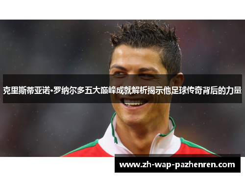 克里斯蒂亚诺·罗纳尔多五大巅峰成就解析揭示他足球传奇背后的力量