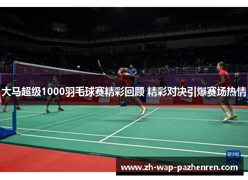 大马超级1000羽毛球赛精彩回顾 精彩对决引爆赛场热情