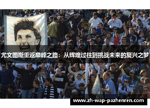 尤文图斯重返巅峰之路:从辉煌过往到挑战未来的复兴之梦 尤文图斯重返巅峰之路:从辉煌过往到挑战未来的复兴之梦