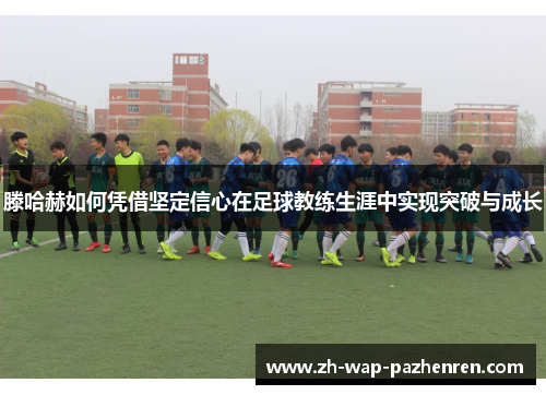 滕哈赫如何凭借坚定信心在足球教练生涯中实现突破与成长