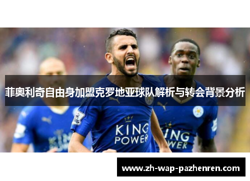 菲奥利奇自由身加盟克罗地亚球队解析与转会背景分析