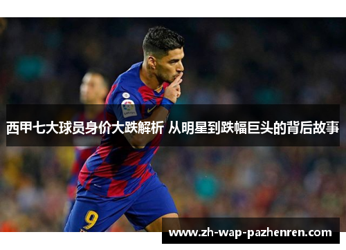 西甲七大球员身价大跌解析 从明星到跌幅巨头的背后故事