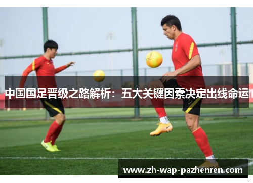 中国国足晋级之路解析：五大关键因素决定出线命运