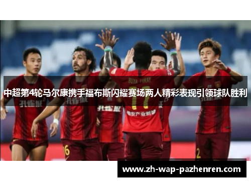 中超第4轮马尔康携手福布斯闪耀赛场两人精彩表现引领球队胜利