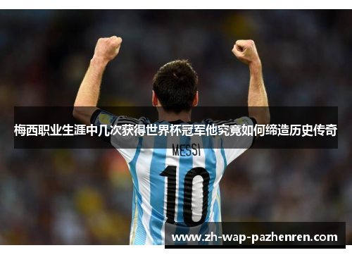 梅西职业生涯中几次获得世界杯冠军他究竟如何缔造历史传奇