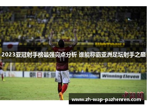 2023亚冠射手榜最强亮点分析 谁能称霸亚洲足坛射手之巅