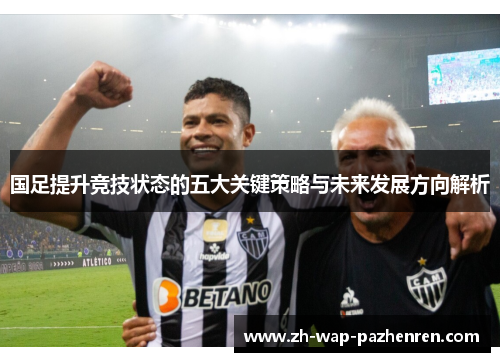 国足提升竞技状态的五大关键策略与未来发展方向解析