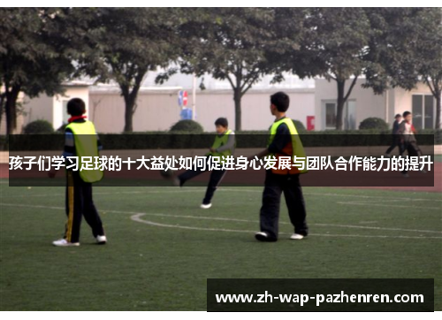 孩子们学习足球的十大益处如何促进身心发展与团队合作能力的提升