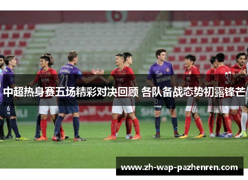 中超热身赛五场精彩对决回顾 各队备战态势初露锋芒