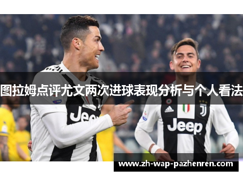 图拉姆点评尤文两次进球表现分析与个人看法
