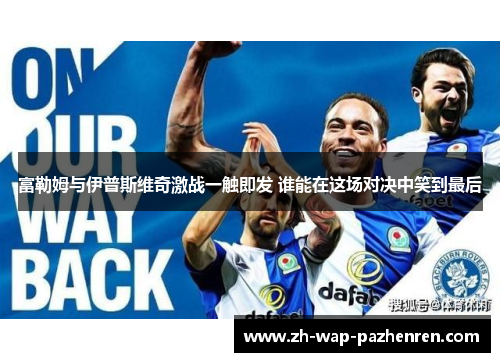 富勒姆与伊普斯维奇激战一触即发 谁能在这场对决中笑到最后 富勒姆与伊普斯维奇激战一触即发 谁能在这场对决中笑到最后