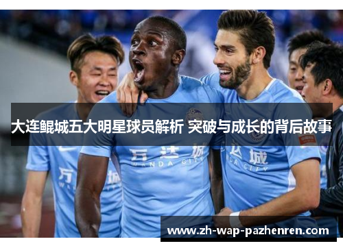 大连鲲城五大明星球员解析 突破与成长的背后故事