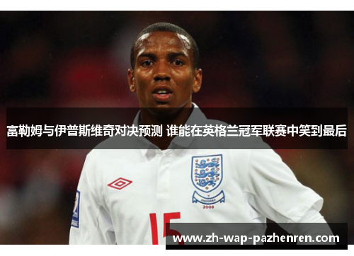 富勒姆与伊普斯维奇对决预测 谁能在英格兰冠军联赛中笑到最后