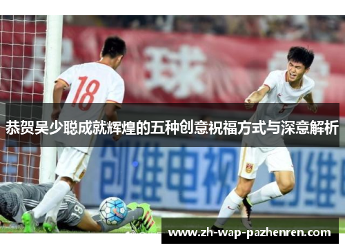 恭贺吴少聪成就辉煌的五种创意祝福方式与深意解析