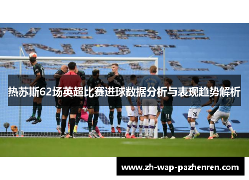 热苏斯62场英超比赛进球数据分析与表现趋势解析