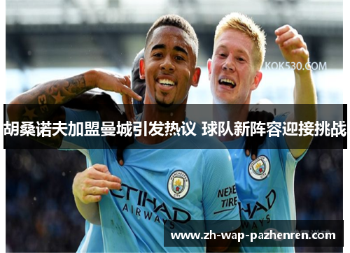 胡桑诺夫加盟曼城引发热议 球队新阵容迎接挑战