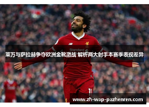 莱万与萨拉赫争夺欧洲金靴激战 解析两大射手本赛季表现差异