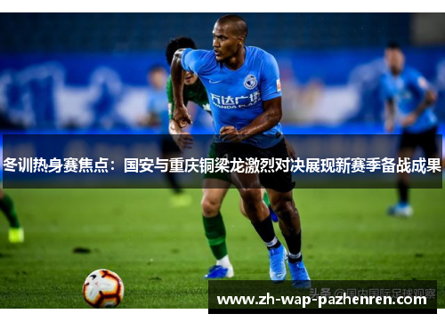冬训热身赛焦点：国安与重庆铜梁龙激烈对决展现新赛季备战成果