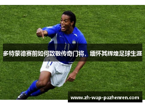 多特蒙德赛前如何致敬传奇门将，缅怀其辉煌足球生涯