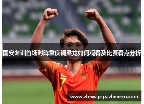 国安冬训首场对阵重庆铜梁龙如何观看及比赛看点分析 国安冬训首场对阵重庆铜梁龙如何观看及比赛看点分析