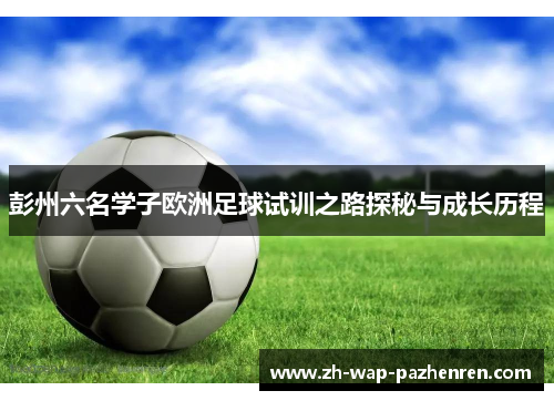 彭州六名学子欧洲足球试训之路探秘与成长历程