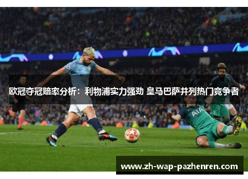 欧冠夺冠赔率分析：利物浦实力强劲 皇马巴萨并列热门竞争者