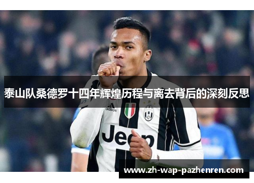 泰山队桑德罗十四年辉煌历程与离去背后的深刻反思 泰山队桑德罗十四年辉煌历程与离去背后的深刻反思