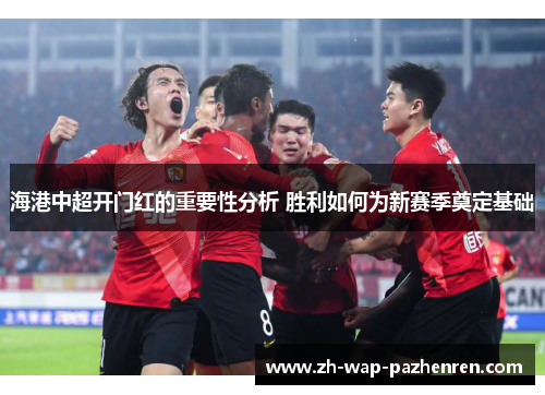 海港中超开门红的重要性分析 胜利如何为新赛季奠定基础