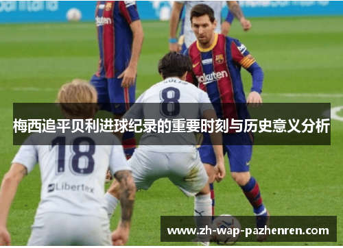 梅西追平贝利进球纪录的重要时刻与历史意义分析