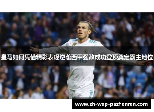 皇马如何凭借精彩表现逆袭西甲强敌成功登顶奠定霸主地位 皇马如何凭借精彩表现逆袭西甲强敌成功登顶奠定霸主地位