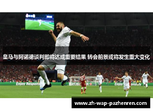 皇马与阿诺德谈判即将达成重要结果 转会前景或将发生重大变化