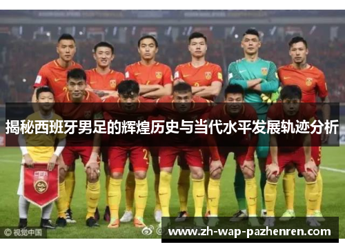 揭秘西班牙男足的辉煌历史与当代水平发展轨迹分析