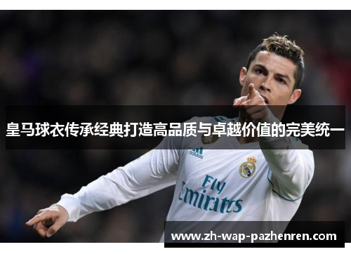 皇马球衣传承经典打造高品质与卓越价值的完美统一