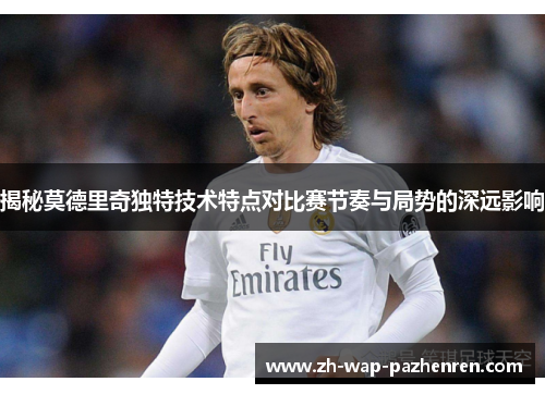 揭秘莫德里奇独特技术特点对比赛节奏与局势的深远影响