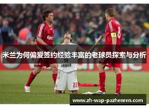 米兰为何偏爱签约经验丰富的老球员探索与分析