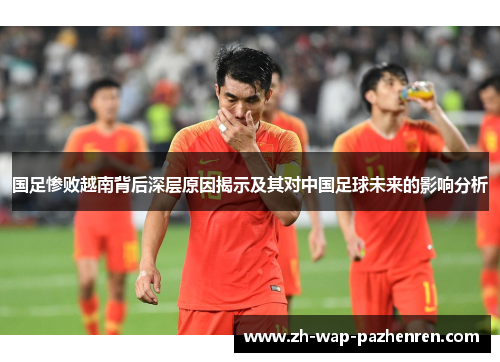 国足惨败越南背后深层原因揭示及其对中国足球未来的影响分析
