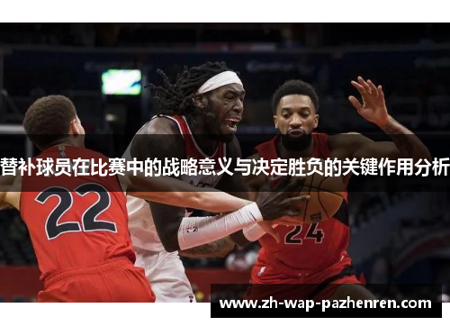 替补球员在比赛中的战略意义与决定胜负的关键作用分析