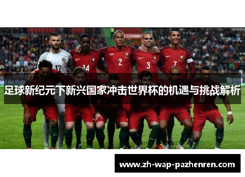 足球新纪元下新兴国家冲击世界杯的机遇与挑战解析