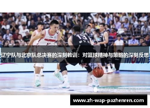 辽宁队与北京队总决赛的深刻教训：对篮球精神与策略的深刻反思
