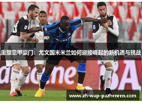 重塑意甲豪门：尤文国米米兰如何迎接崛起的新机遇与挑战