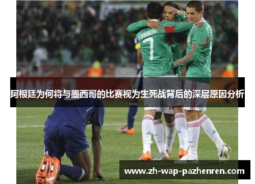 阿根廷为何将与墨西哥的比赛视为生死战背后的深层原因分析