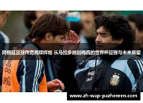 阿根廷足球传奇再续辉煌 从马拉多纳到梅西的世界杯征程与未来展望