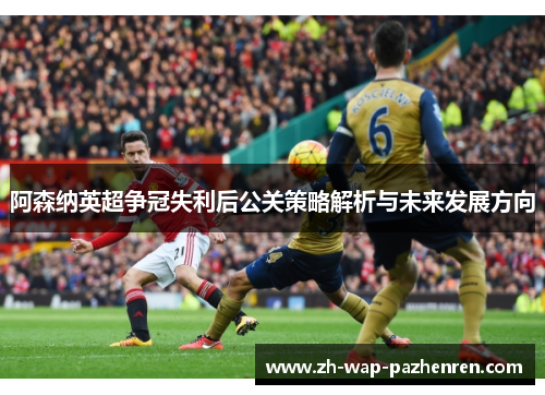 阿森纳英超争冠失利后公关策略解析与未来发展方向 阿森纳英超争冠失利后公关策略解析与未来发展方向