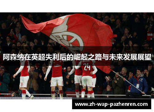 阿森纳在英超失利后的崛起之路与未来发展展望