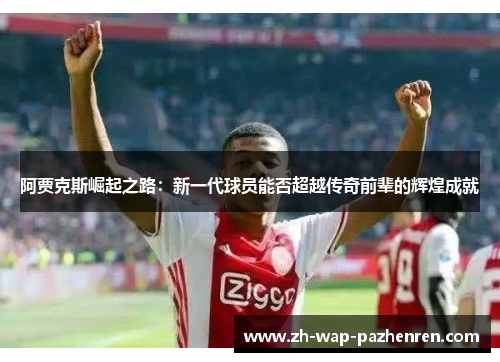 阿贾克斯崛起之路：新一代球员能否超越传奇前辈的辉煌成就