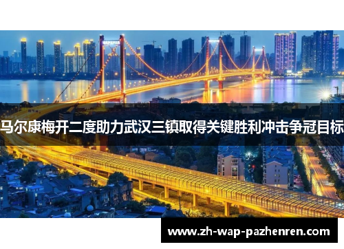 马尔康梅开二度助力武汉三镇取得关键胜利冲击争冠目标